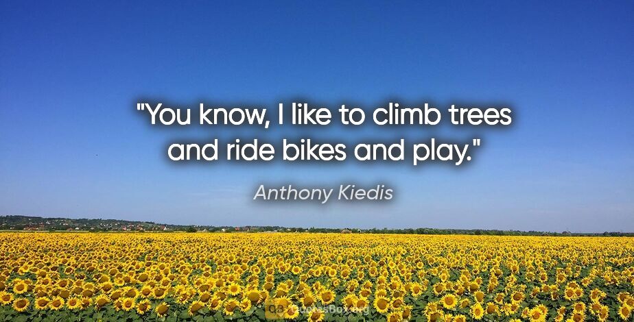 Anthony Kiedis quote: "You know, I like to climb trees and ride bikes and play."