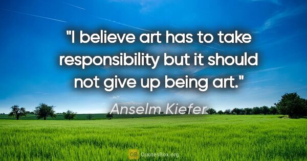 Anselm Kiefer quote: "I believe art has to take responsibility but it should not..."