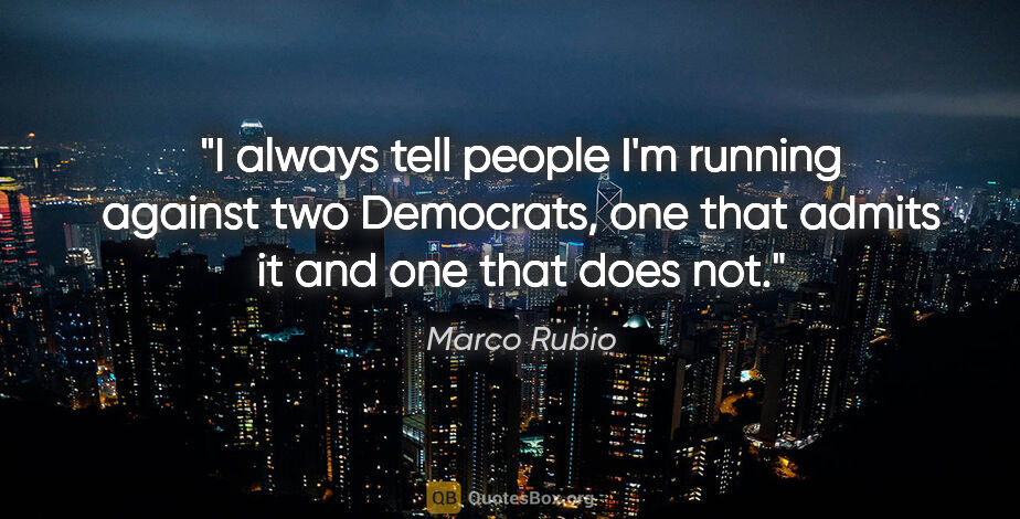 Marco Rubio quote: "I always tell people I'm running against two Democrats, one..."