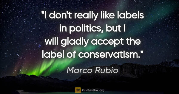 Marco Rubio quote: "I don't really like labels in politics, but I will gladly..."