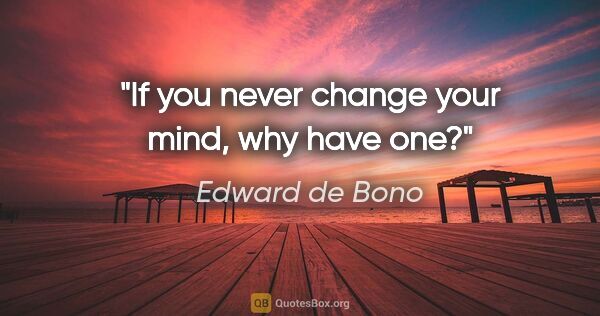 Edward de Bono quote: "If you never change your mind, why have one?"