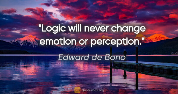 Edward de Bono quote: "Logic will never change emotion or perception."