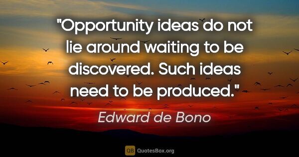 Edward de Bono quote: "Opportunity ideas do not lie around waiting to be discovered...."