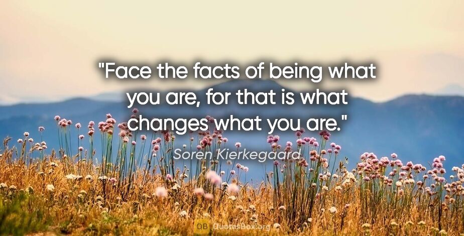 Soren Kierkegaard quote: "Face the facts of being what you are, for that is what changes..."