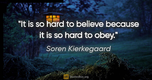 Soren Kierkegaard quote: "It is so hard to believe because it is so hard to obey."