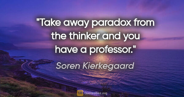 Soren Kierkegaard quote: "Take away paradox from the thinker and you have a professor."
