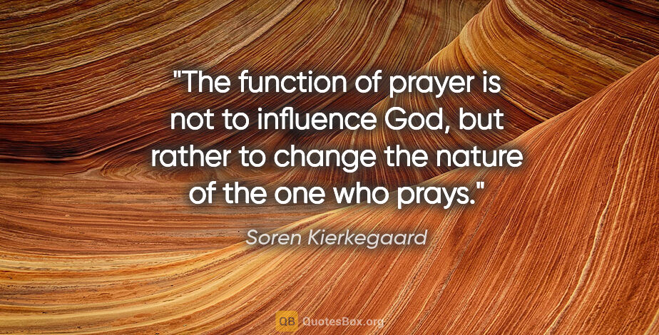 Soren Kierkegaard quote: "The function of prayer is not to influence God, but rather to..."