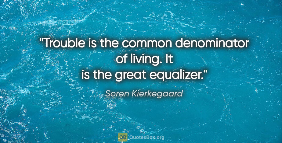 Soren Kierkegaard quote: "Trouble is the common denominator of living. It is the great..."