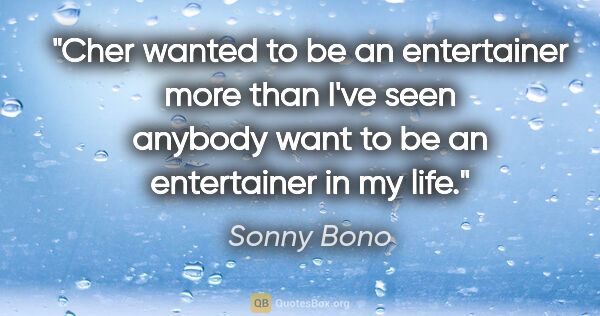 Sonny Bono quote: "Cher wanted to be an entertainer more than I've seen anybody..."