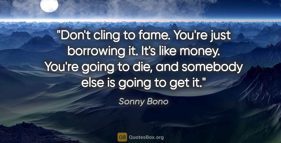 Sonny Bono quote: "Don't cling to fame. You're just borrowing it. It's like..."