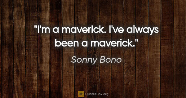 Sonny Bono quote: "I'm a maverick. I've always been a maverick."