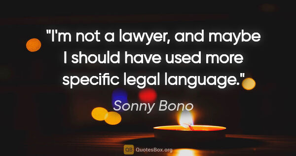 Sonny Bono quote: "I'm not a lawyer, and maybe I should have used more specific..."
