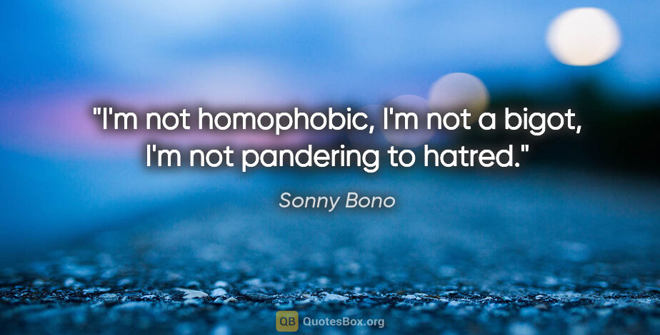 Sonny Bono quote: "I'm not homophobic, I'm not a bigot, I'm not pandering to hatred."