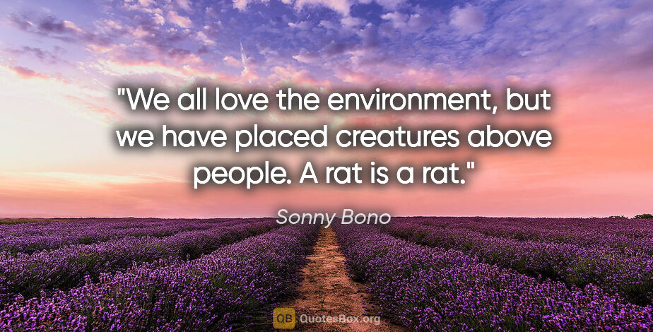 Sonny Bono quote: "We all love the environment, but we have placed creatures..."