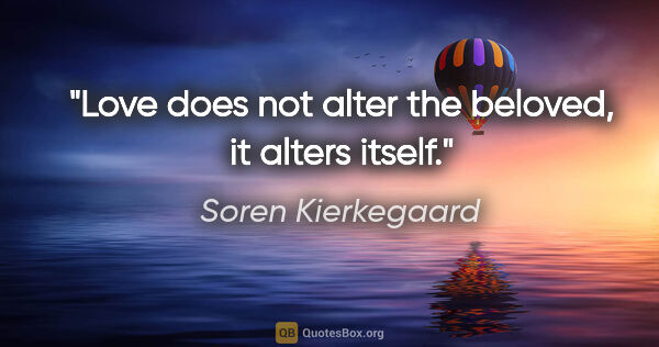 Soren Kierkegaard quote: "Love does not alter the beloved, it alters itself."