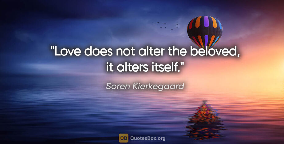 Soren Kierkegaard quote: "Love does not alter the beloved, it alters itself."