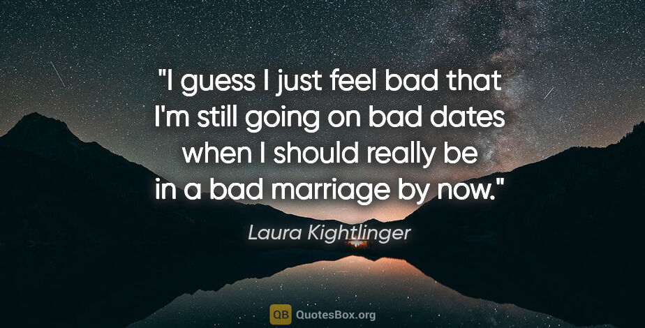 Laura Kightlinger quote: "I guess I just feel bad that I'm still going on bad dates when..."