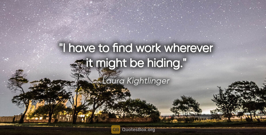 Laura Kightlinger quote: "I have to find work wherever it might be hiding."