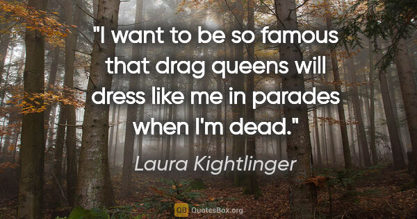 Laura Kightlinger quote: "I want to be so famous that drag queens will dress like me in..."