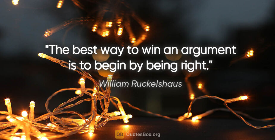 William Ruckelshaus quote: "The best way to win an argument is to begin by being right."