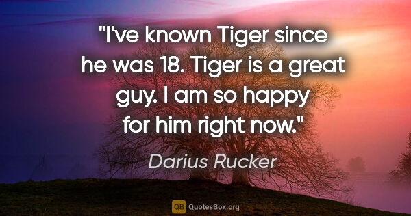 Darius Rucker quote: "I've known Tiger since he was 18. Tiger is a great guy. I am..."