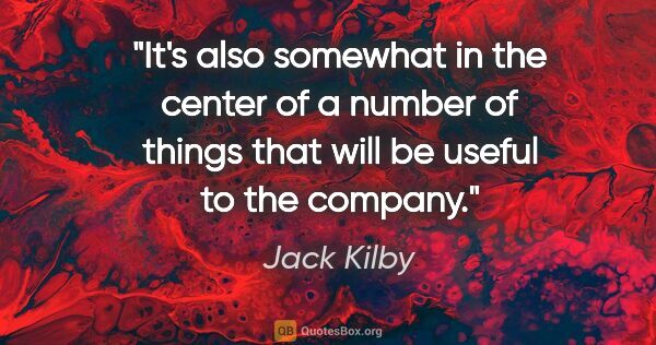 Jack Kilby quote: "It's also somewhat in the center of a number of things that..."