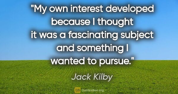 Jack Kilby quote: "My own interest developed because I thought it was a..."