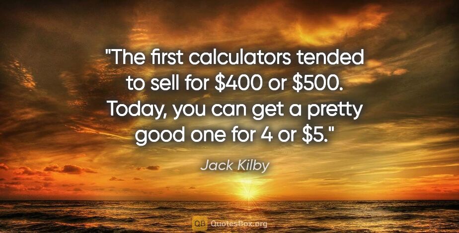 Jack Kilby quote: "The first calculators tended to sell for $400 or $500. Today,..."