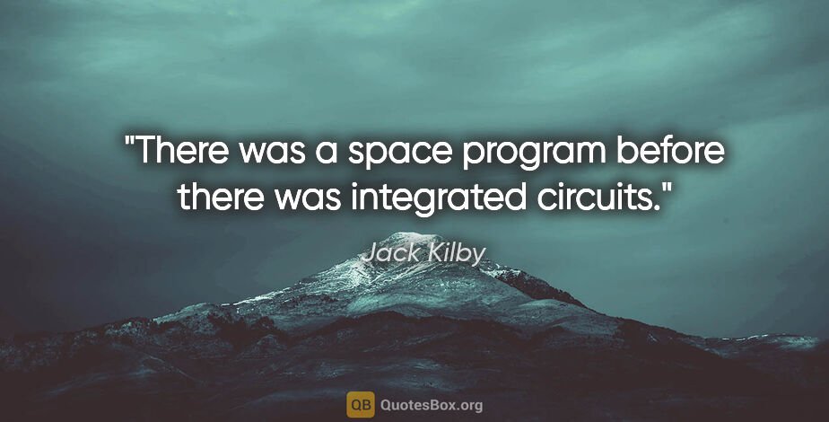 Jack Kilby quote: "There was a space program before there was integrated circuits."