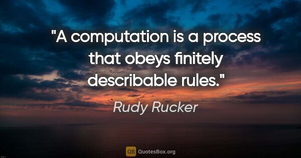 Rudy Rucker quote: "A computation is a process that obeys finitely describable rules."