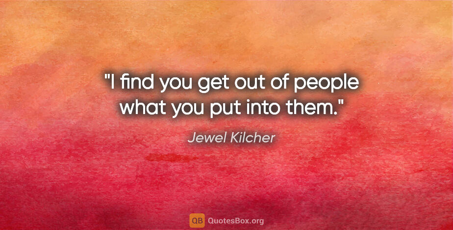 Jewel Kilcher quote: "I find you get out of people what you put into them."