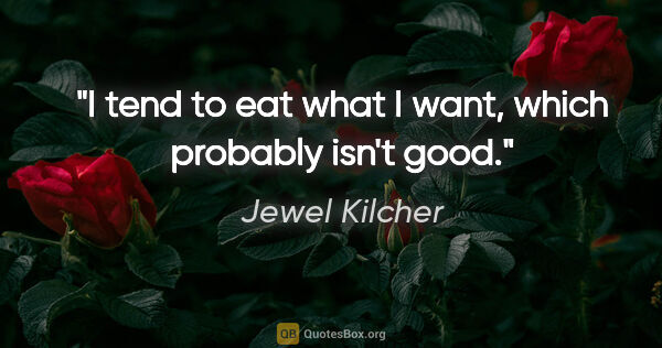 Jewel Kilcher quote: "I tend to eat what I want, which probably isn't good."