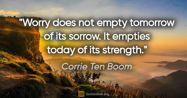 Corrie Ten Boom quote: "Worry does not empty tomorrow of its sorrow. It empties today..."