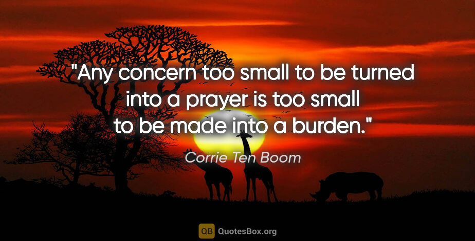 Corrie Ten Boom quote: "Any concern too small to be turned into a prayer is too small..."