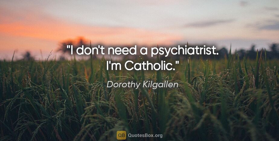 Dorothy Kilgallen quote: "I don't need a psychiatrist. I'm Catholic."