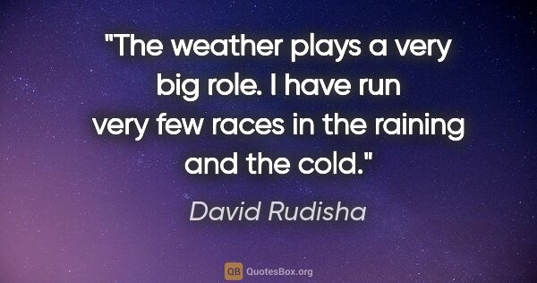David Rudisha quote: "The weather plays a very big role. I have run very few races..."