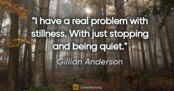 Gillian Anderson quote: "I have a real problem with stillness. With just stopping and..."