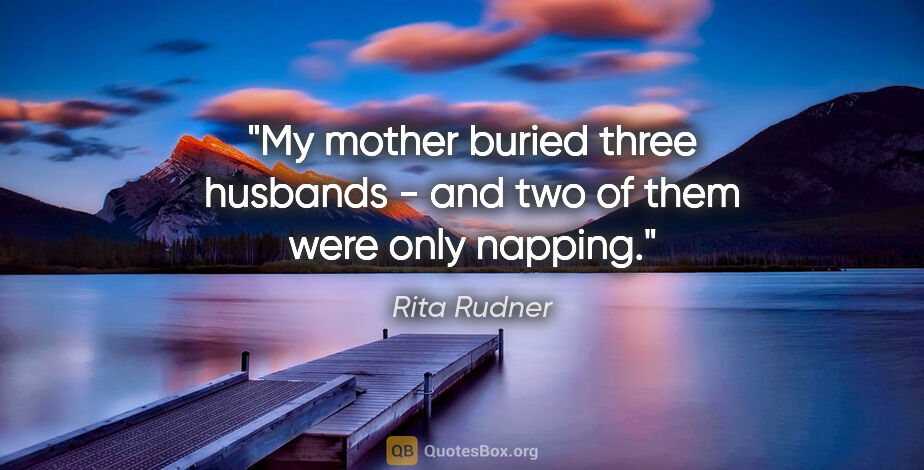 Rita Rudner quote: "My mother buried three husbands - and two of them were only..."