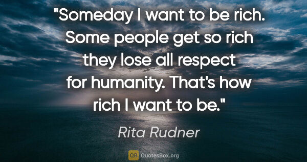 Rita Rudner quote: "Someday I want to be rich. Some people get so rich they lose..."