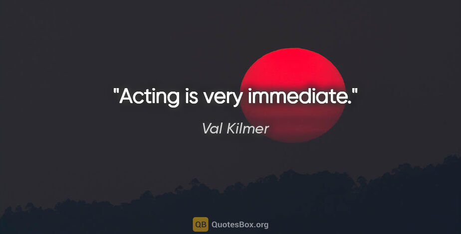 Val Kilmer quote: "Acting is very immediate."