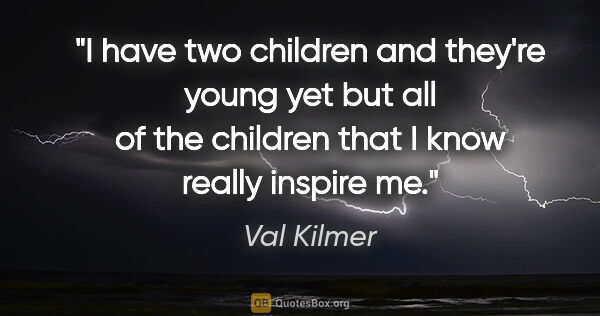 Val Kilmer quote: "I have two children and they're young yet but all of the..."