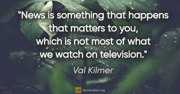 Val Kilmer quote: "News is something that happens that matters to you, which is..."