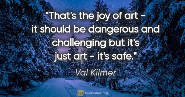 Val Kilmer quote: "That's the joy of art - it should be dangerous and challenging..."