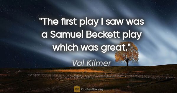 Val Kilmer quote: "The first play I saw was a Samuel Beckett play which was great."