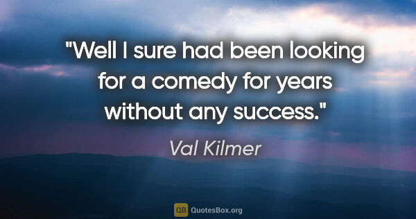 Val Kilmer quote: "Well I sure had been looking for a comedy for years without..."