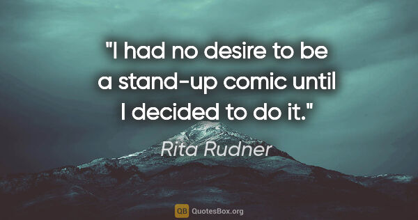 Rita Rudner quote: "I had no desire to be a stand-up comic until I decided to do it."