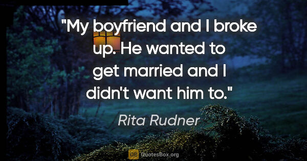 Rita Rudner quote: "My boyfriend and I broke up. He wanted to get married and I..."