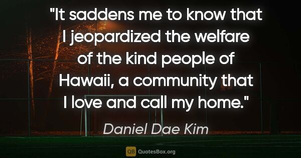 Daniel Dae Kim quote: "It saddens me to know that I jeopardized the welfare of the..."