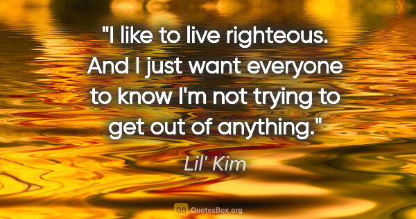 Lil' Kim quote: "I like to live righteous. And I just want everyone to know I'm..."
