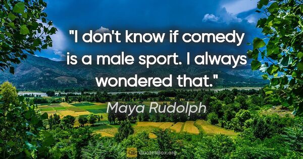 Maya Rudolph quote: "I don't know if comedy is a male sport. I always wondered that."